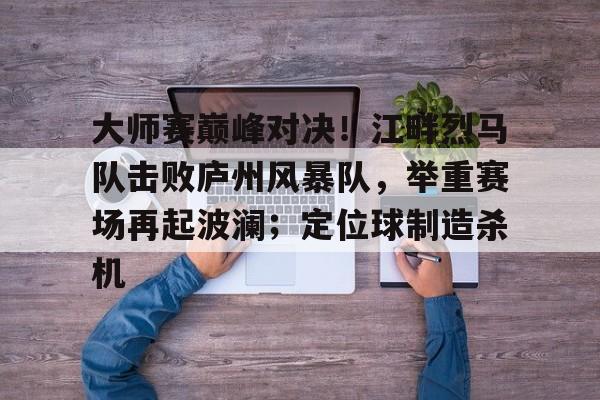 开云大陆 -大师赛巅峰对决！江畔烈马队击败庐州风暴队，举重赛场再起波澜；定位球制造杀机的简单介绍