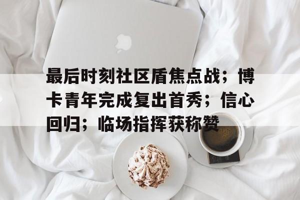 开云官网首页 - 最后时刻社区盾焦点战；博卡青年完成复出首秀；信心回归；临场指挥获称赞